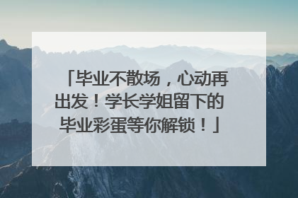 毕业不散场，心动再出发！学长学姐留下的毕业彩蛋等你解锁！