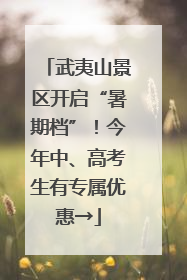 武夷山景区开启“暑期档”！今年中、高考生有专属优惠→