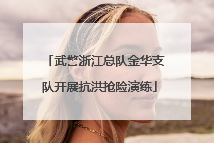 武警浙江总队金华支队开展抗洪抢险演练