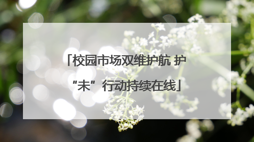 校园市场双维护航 护“未”行动持续在线