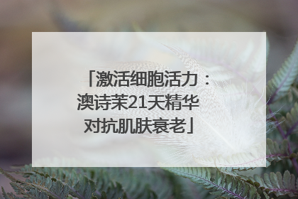 激活细胞活力：澳诗茉21天精华对抗肌肤衰老