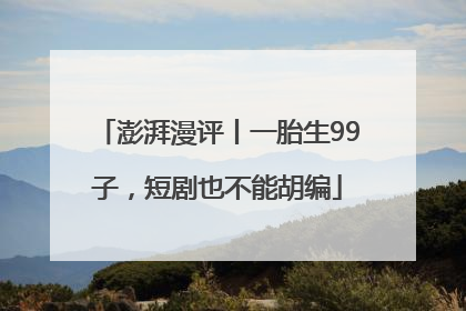 澎湃漫评丨一胎生99子，短剧也不能胡编