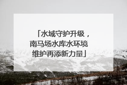 水域守护升级，南马场水库水环境维护再添新力量