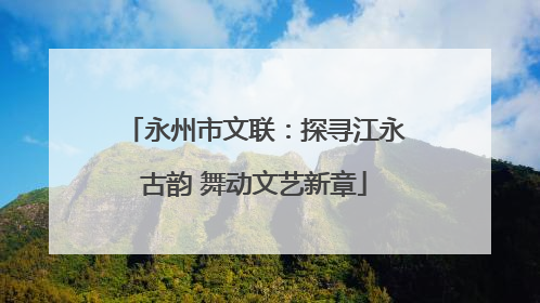 永州市文联：探寻江永古韵 舞动文艺新章