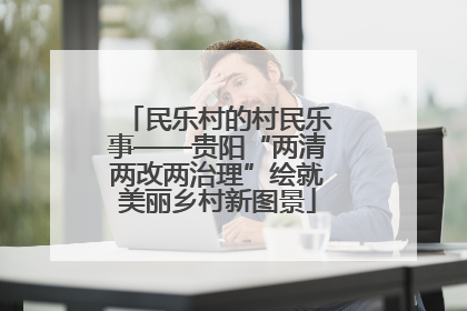 民乐村的村民乐事——贵阳“两清两改两治理”绘就美丽乡村新图景
