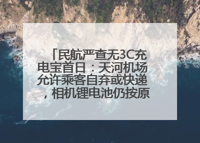 民航严查无3C充电宝首日：天河机场允许乘客自弃或快递，相机锂电池仍按原规定执行