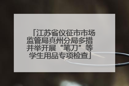 江苏省仪征市市场监管局真州分局多措并举开展“笔刀”等学生用品专项检查