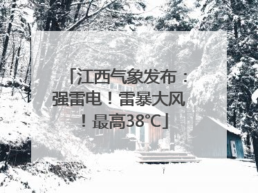江西气象发布：强雷电！雷暴大风！最高38℃