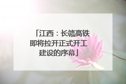 江西：长赣高铁即将拉开正式开工建设的序幕