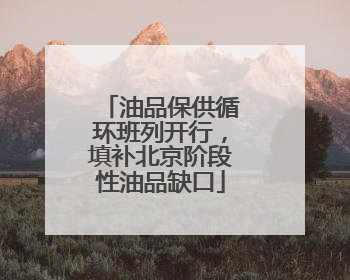 油品保供循环班列开行，填补北京阶段性油品缺口