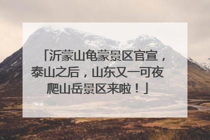 沂蒙山龟蒙景区官宣，泰山之后，山东又一可夜爬山岳景区来啦！