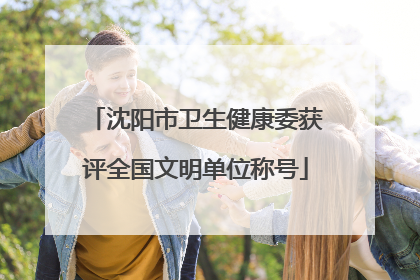 沈阳市卫生健康委获评全国文明单位称号