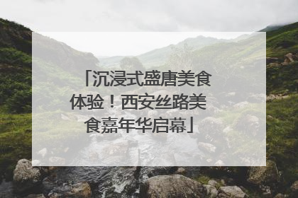 沉浸式盛唐美食体验！西安丝路美食嘉年华启幕