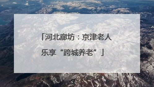 河北廊坊：京津老人乐享“跨城养老”