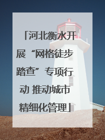 河北衡水开展“网格徒步踏查”专项行动 推动城市精细化管理
