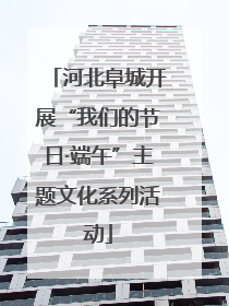 河北阜城开展“我们的节日·端午”主题文化系列活动