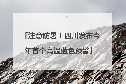 注意防暑！四川发布今年首个高温蓝色预警