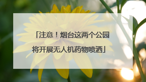 注意！烟台这两个公园将开展无人机药物喷洒