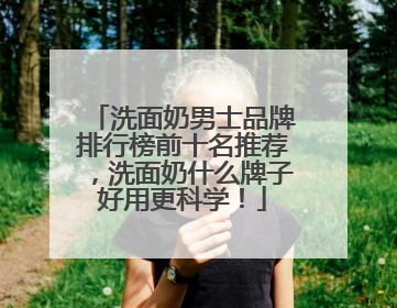 洗面奶男士品牌排行榜前十名推荐，洗面奶什么牌子好用更科学！