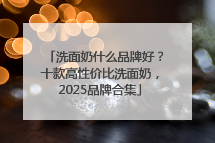 洗面奶什么品牌好？十款高性价比洗面奶，2025品牌合集