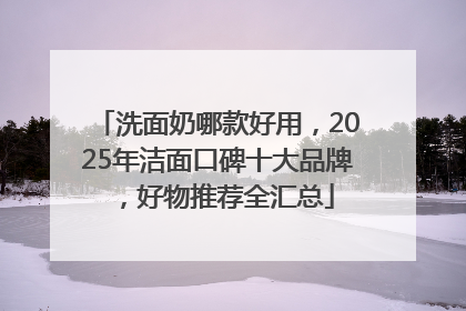洗面奶哪款好用，2025年洁面口碑十大品牌，好物推荐全汇总