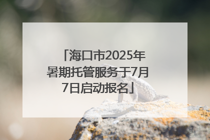 海口市2025年暑期托管服务于7月7日启动报名