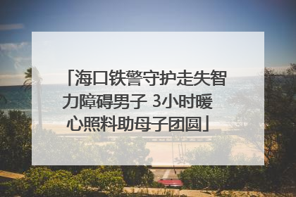 海口铁警守护走失智力障碍男子 3小时暖心照料助母子团圆