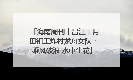 海南周刊丨昌江十月田镇王炸村龙舟女队：乘风破浪 水中生花