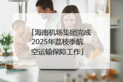 海南机场集团完成2025年荔枝季航空运输保障工作
