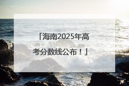 海南2025年高考分数线公布！