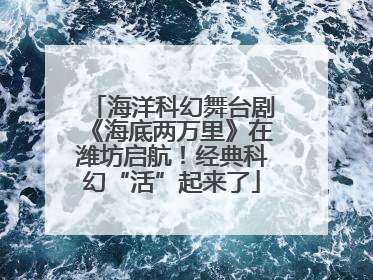 海洋科幻舞台剧《海底两万里》在潍坊启航！经典科幻“活”起来了