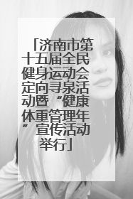 济南市第十五届全民健身运动会定向寻泉活动暨“健康体重管理年”宣传活动举行