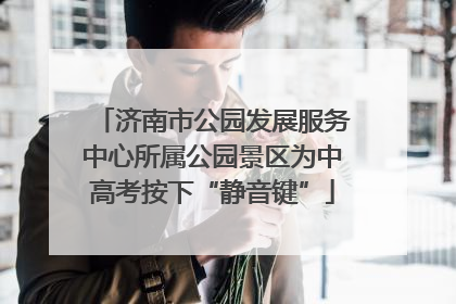 济南市公园发展服务中心所属公园景区为中高考按下“静音键”