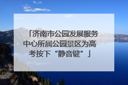 济南市公园发展服务中心所属公园景区为高考按下“静音键”