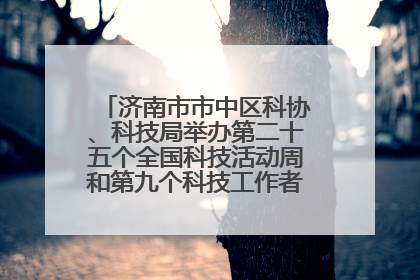 济南市市中区科协、科技局举办第二十五个全国科技活动周和第九个科技工作者日主场活动