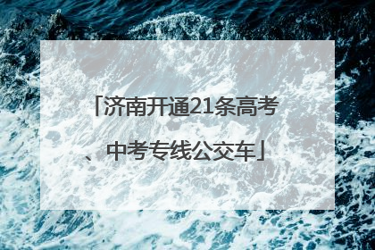 济南开通21条高考、中考专线公交车