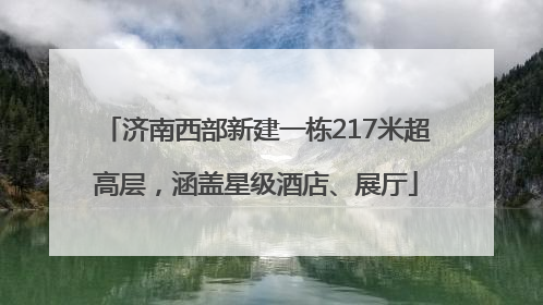 济南西部新建一栋217米超高层，涵盖星级酒店、展厅