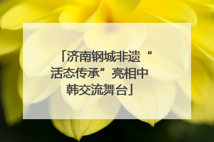 济南钢城非遗“活态传承”亮相中韩交流舞台