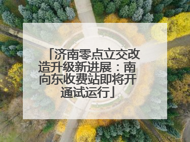 济南零点立交改造升级新进展：南向东收费站即将开通试运行