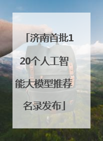 济南首批120个人工智能大模型推荐名录发布