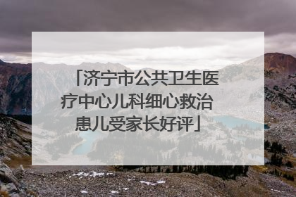 济宁市公共卫生医疗中心儿科细心救治患儿受家长好评