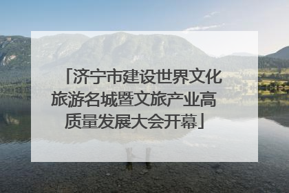 济宁市建设世界文化旅游名城暨文旅产业高质量发展大会开幕