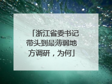 浙江省委书记带头到最薄弱地方调研，为何
