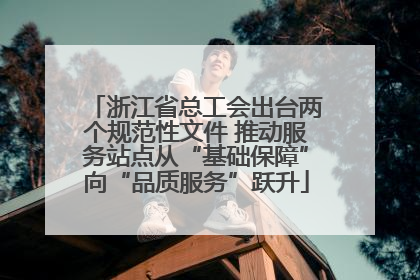 浙江省总工会出台两个规范性文件 推动服务站点从“基础保障”向“品质服务”跃升