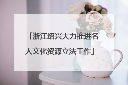 浙江绍兴大力推进名人文化资源立法工作