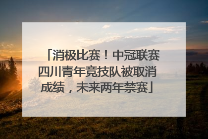 消极比赛！中冠联赛四川青年竞技队被取消成绩，未来两年禁赛
