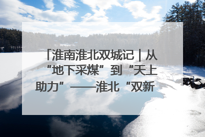 淮南淮北双城记｜从“地下采煤”到“天上助力”——淮北“双新”产业突围记
