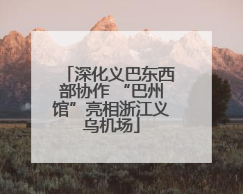 深化义巴东西部协作 “巴州馆”亮相浙江义乌机场