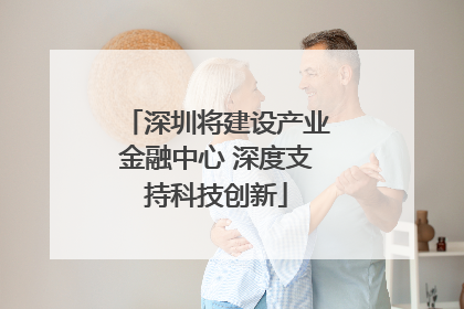 深圳将建设产业金融中心 深度支持科技创新