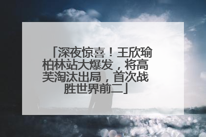深夜惊喜！王欣瑜柏林站大爆发，将高芙淘汰出局，首次战胜世界前二